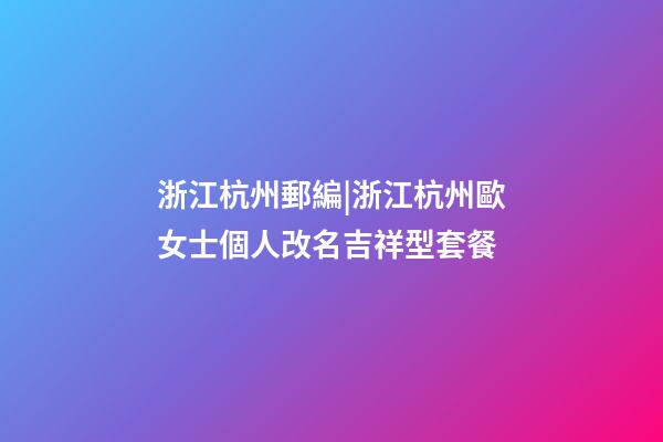 浙江杭州郵編|浙江杭州歐女士個人改名吉祥型套餐-第1張-公司起名-玄機派